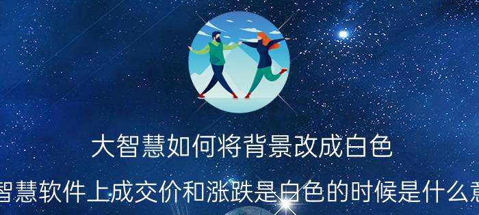 大智慧如何将背景改成白色 大智慧软件上成交价和涨跌是白色的时候是什么意思？